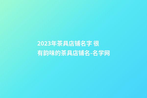 2023年茶具店铺名字 很有韵味的茶具店铺名-名学网-第1张-店铺起名-玄机派